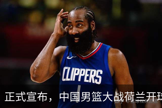 正式宣布，中国男篮大战荷兰开球时间确定，中央直播，郭士强全力争胜